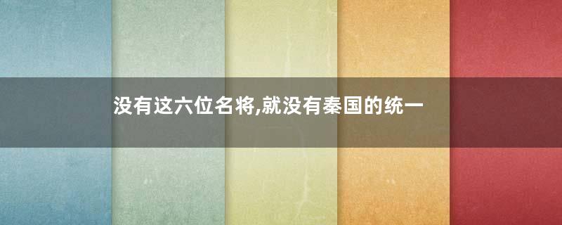 没有这六位名将,就没有秦国的统一