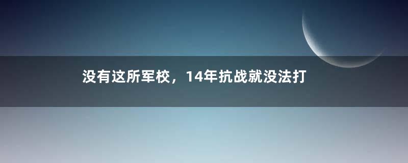 没有这所军校，14年抗战就没法打