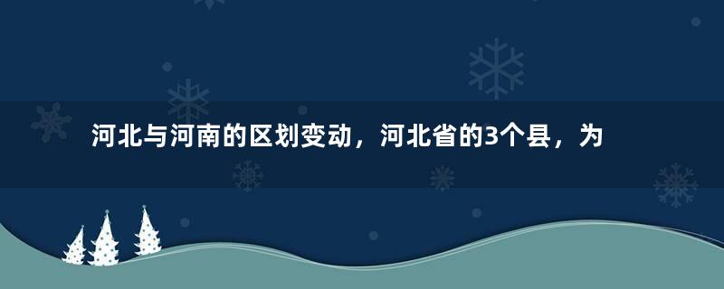 河北与河南的区划变动，河北省的3个县，为何划入了河南省？