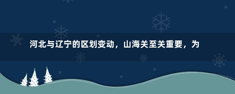 河北与辽宁的区划变动，山海关至关重要，为何4次改变归属地？
