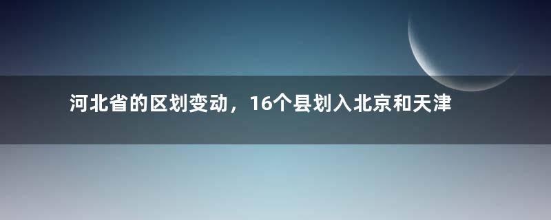 河北省的区划变动，16个县划入北京和天津，为何形成了北三县？