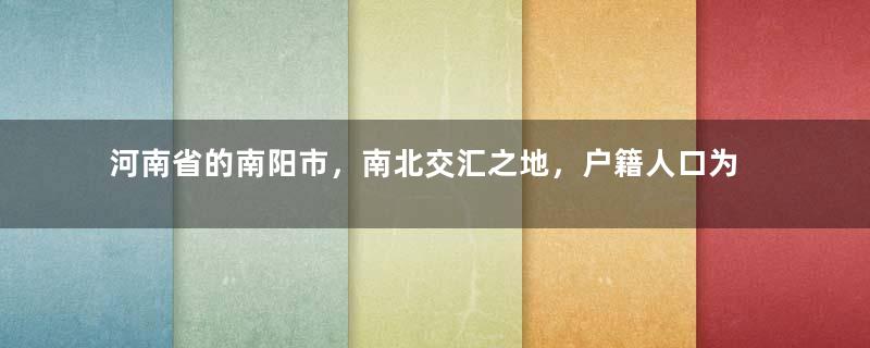 河南省的南阳市，南北交汇之地，户籍人口为何有1238万人？
