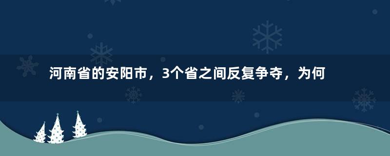 河南省的安阳市，3个省之间反复争夺，为何被一分为三？