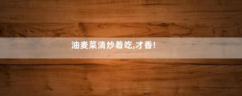 油麦菜清炒着吃,才香!