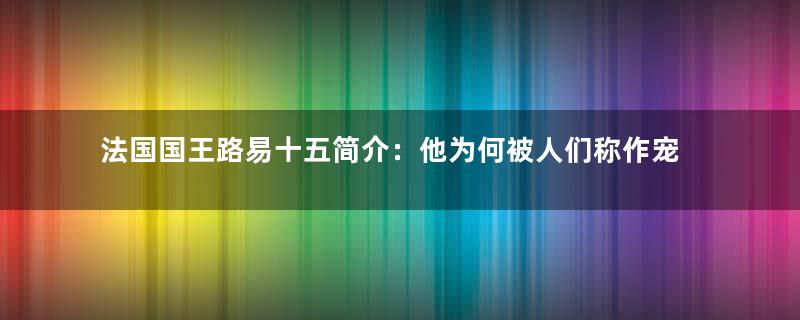 法国国王路易十五简介：他为何被人们称作宠儿路易？