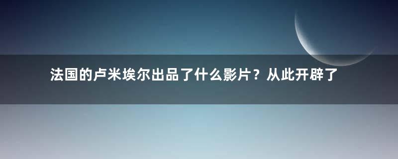 法国的卢米埃尔出品了什么影片？从此开辟了喜剧片的先河