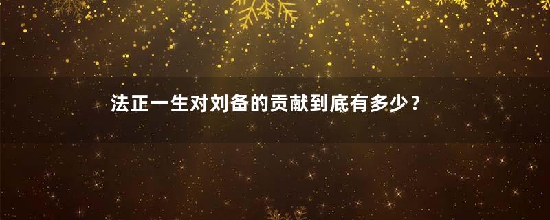 法正一生对刘备的贡献到底有多少？