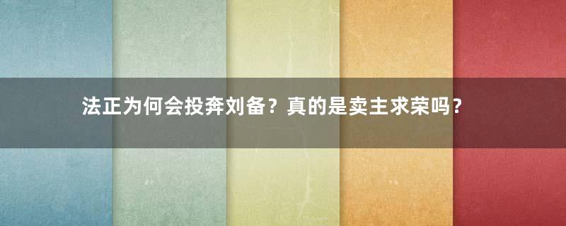 法正为何会投奔刘备？真的是卖主求荣吗？