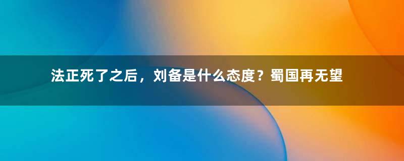 法正死了之后，刘备是什么态度？蜀国再无望一统三国