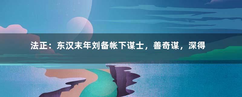 法正：东汉末年刘备帐下谋士，善奇谋，深得刘备信任