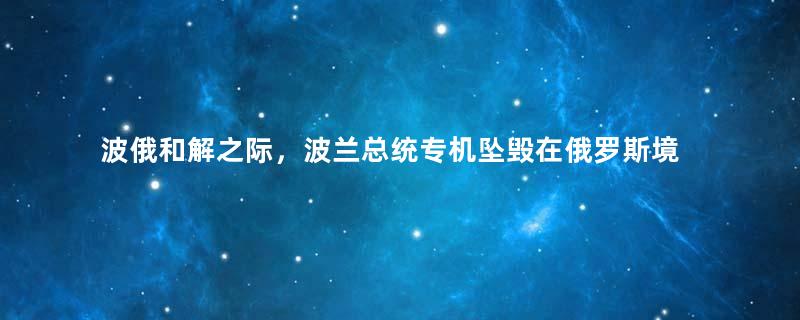 波俄和解之际，波兰总统专机坠毁在俄罗斯境内，是意外还是阴谋