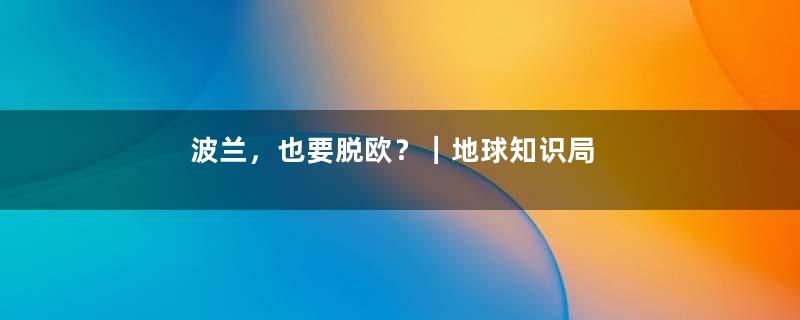 波兰，也要脱欧？｜地球知识局
