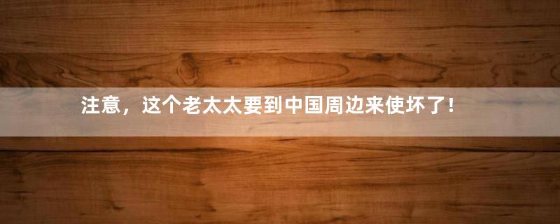 注意，这个老太太要到中国周边来使坏了！