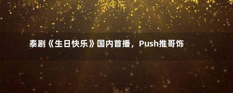 泰剧《生日快乐》国内首播，Push推哥饰演什么角色？