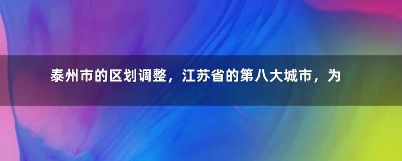 泰州市的区划调整，江苏省的第八大城市，为何有6个区县？