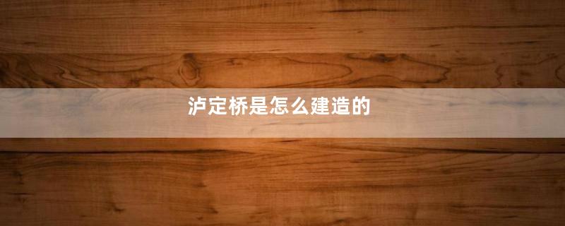 泸定桥是怎么建造的