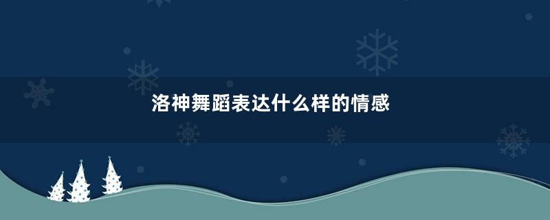 洛神舞蹈表达什么样的情感