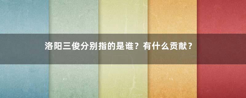 洛阳三俊分别指的是谁？有什么贡献？