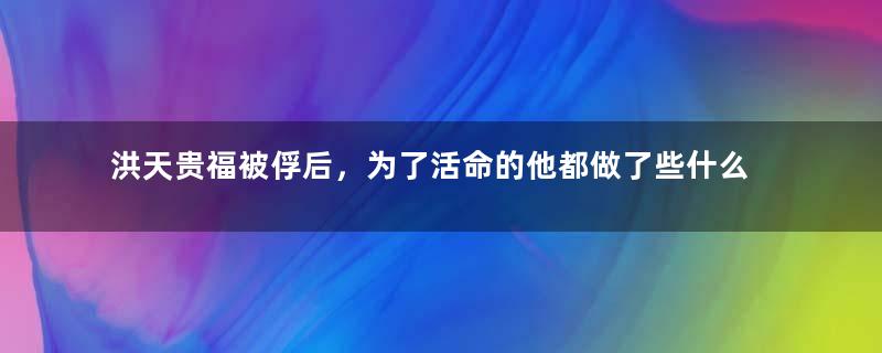 洪天贵福被俘后，为了活命的他都做了些什么？