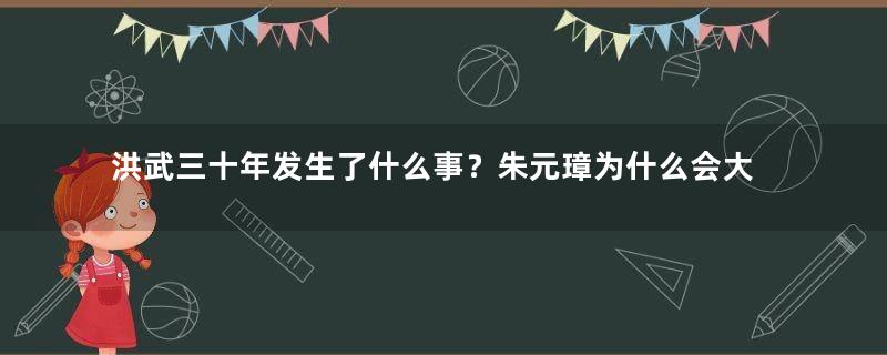 洪武三十年发生了什么事？朱元璋为什么会大开杀戒？