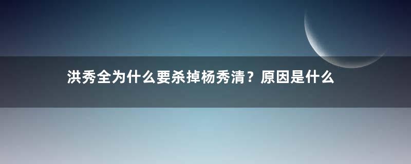 洪秀全为什么要杀掉杨秀清？原因是什么