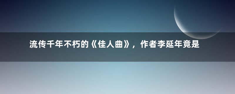 流传千年不朽的《佳人曲》，作者李延年竟是个太监