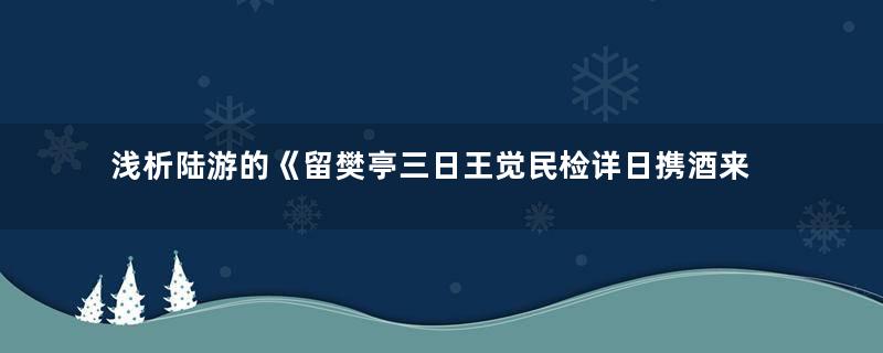 浅析陆游的《留樊亭三日王觉民检详日携酒来饮海棠下比去》