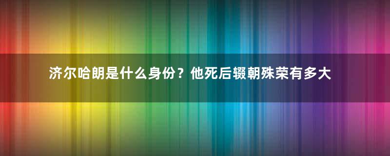 济尔哈朗是什么身份？他死后辍朝殊荣有多大？