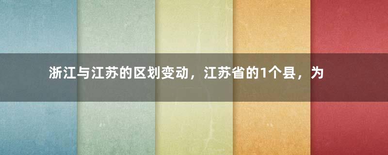 浙江与江苏的区划变动，江苏省的1个县，为何划入了浙江省？