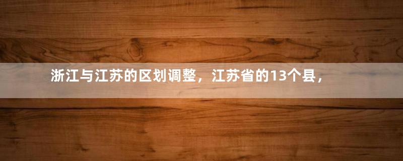 浙江与江苏的区划调整，江苏省的13个县，为何划入了浙江省？