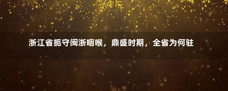 浙江省扼守闽浙咽喉，鼎盛时期，全省为何驻扎了3个精锐军？