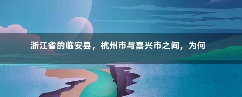 浙江省的临安县，杭州市与嘉兴市之间，为何反复划分了6次？