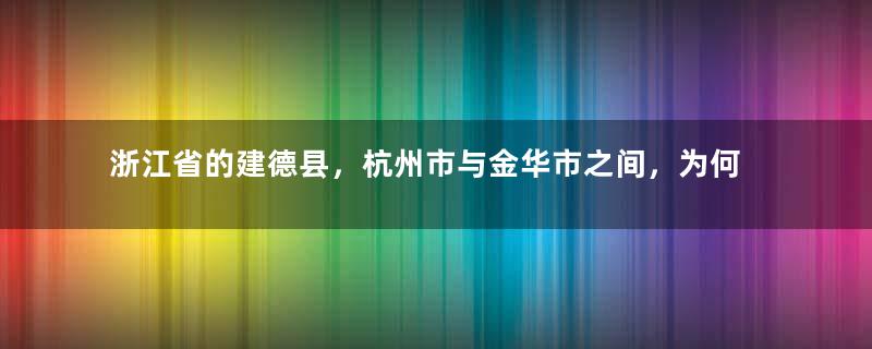 浙江省的建德县，杭州市与金华市之间，为何会反复争夺？