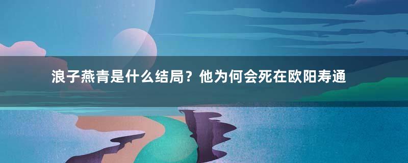 浪子燕青是什么结局？他为何会死在欧阳寿通手上