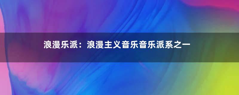 浪漫乐派：浪漫主义音乐音乐派系之一