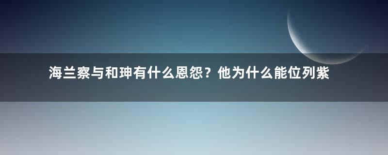 海兰察与和珅有什么恩怨？他为什么能位列紫光阁？