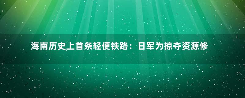 海南历史上首条轻便铁路：日军为掠夺资源修建