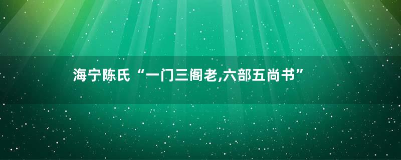 海宁陈氏“一门三阁老,六部五尚书”