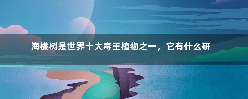 海檬树是世界十大毒王植物之一，它有什么研究价值？？