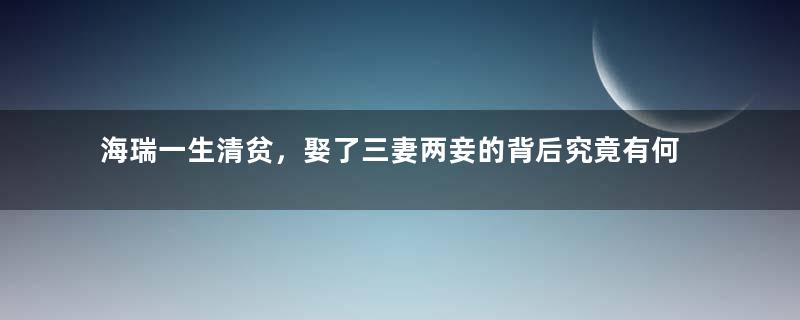 海瑞一生清贫，娶了三妻两妾的背后究竟有何隐情呢