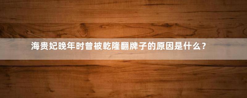 海贵妃晚年时曾被乾隆翻牌子的原因是什么？