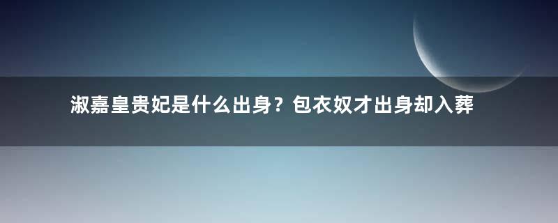 淑嘉皇贵妃是什么出身？包衣奴才出身却入葬皇陵