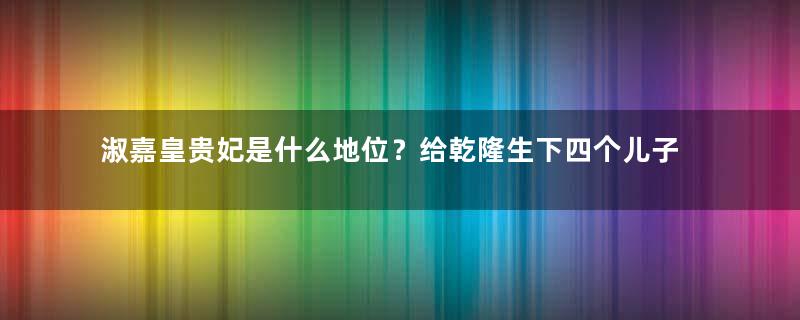 淑嘉皇贵妃是什么地位？给乾隆生下四个儿子，封皇贵妃还葬入皇陵