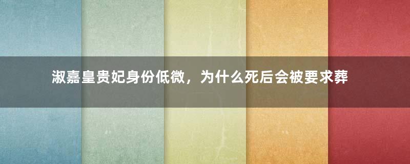 淑嘉皇贵妃身份低微，为什么死后会被要求葬入皇陵？