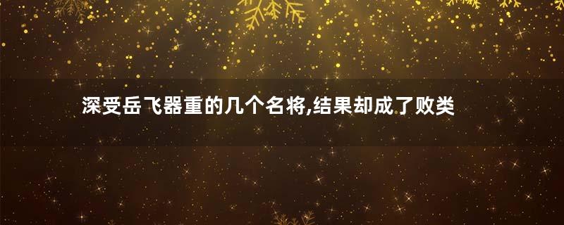 深受岳飞器重的几个名将,结果却成了败类