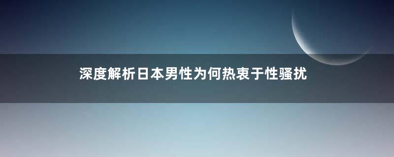深度解析日本男性为何热衷于性骚扰