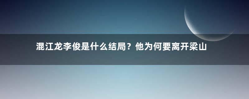 混江龙李俊是什么结局？他为何要离开梁山