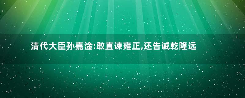 清代大臣孙嘉淦:敢直谏雍正,还告诫乾隆远离和珅