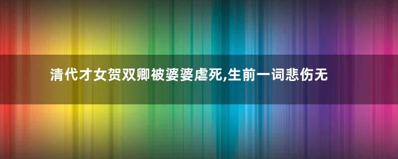 清代才女贺双卿被婆婆虐死,生前一词悲伤无比