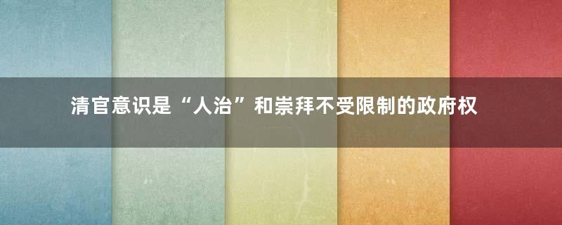 清官意识是“人治”和崇拜不受限制的政府权力